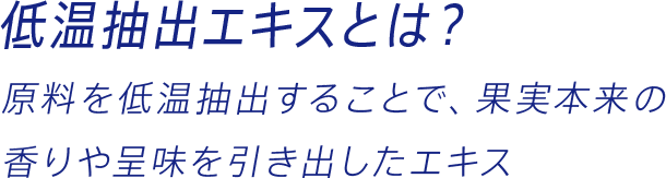 低温抽出エキスとは？ 原料を低温抽出することで、果実本来の香りや呈味を引き出したエキス