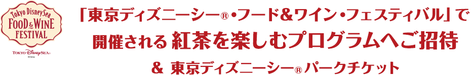 「東京ディズニーシー®・フード＆ワイン・フェスティバル」で開催される紅茶を楽しむプログラムへご招待&東京ディズニーシー®パークチケット