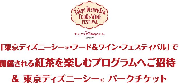 「東京ディズニーシー®・フード＆ワイン・フェスティバル」で開催される紅茶を楽しむプログラムへご招待&東京ディズニーシー®パークチケット