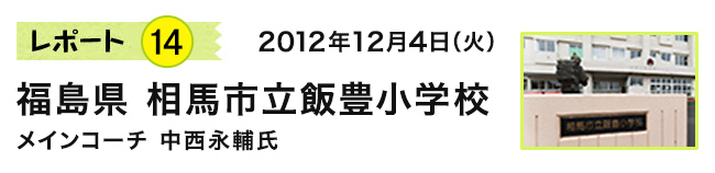 レポート14　2012年12月4日（火）　福島県 相馬市立飯豊小学校　メインコーチ 中西永輔氏